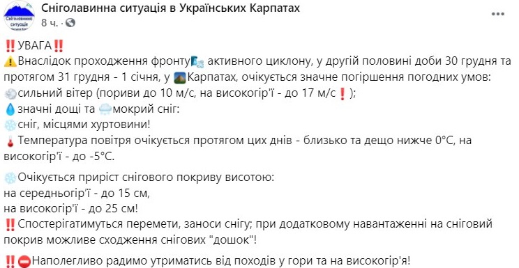 <p>Украинцев предупредили о высокой вероятности схода лавин в карпатских горах, которая сохранится с 30 декабря по первое января. </p> <p>Об этом в Facebook сообщает группа Снеголавинная ситуация в украинских Карпатах.</p> <p>"Внимание! В результате прохождения фронта активного циклона, во второй половине дня 30 декабря и в течение 31 декабря - 1 января, в Карпатах ожидается значительное ухудшение погодных условий: сильный ветер (порывы до 10 м / с, на высокогорье - до 17 м / с); значительные дожди и мокрый снег, местами метель!", - указано в сообщении.</p> <p><img src="/img/forall/u/11/58/134900394_861419871326269_1309713502552772633_o.jpg" alt="Прогноз лавин в Карпатах" width="1089" height="835" /></p> <p>Температура воздуха ожидается в течение этих дней - около и несколько ниже 0 градусов, на высокогорье - до -5 градусов С. Прирост снежного покрова составит на среднегорье - до 15 см, на высокогорье - до 25 см. Также в прогнозах небольшие метели, что вкупе может вызвать схождение снежных "досок" (один из опаснейших типов лавин). </p> <p><img src="/img/forall/u/11/58/133896545_861419884659601_8100428208808131375_o.jpg" alt="Прогноз лавин в Карпатах" width="1089" height="835" /></p> <p><img src="/img/forall/u/11/58/133877766_861419897992933_5078342024627325992_o.jpg" alt="Прогноз лавин в Карпатах" width="1089" height="835" /></p> <p>Поэтому украинцам настоятельно рекомендуют воздержаться от походов в горы и на высокогорье!</p> <p><img src="/img/forall/u/11/58/photo5433688870383366525.jpg" /></p> <p>Напомним, в результате схода лавины на севере Ирана 25 декабря <a href="/news/308945-v-irane-posle-laviny-umerlo-9-alpinistov.html">скончались десять альпинистов</a>.</p> <p>Как сообщала "Страна", <a href="/news/253801-pjatero-turistov-i-politsejskij-pohibli-pod-snezhnymi-lavinami-v-alpakh.html">шесть человек погибли в австрийских Альпах в результате схождения лавин</a>. Среди погибших - пятеро туристов из Чехии (двое мужчин и три женщины), несчастье с которыми произошло в горном регионе Дахштайн, примерно в 80 км к юго-востоку от Зальцбурга.</p>